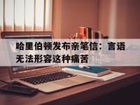 开云体育登录入口-哈里伯顿发布亲笔信：言语无法形容这种痛苦