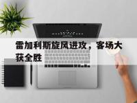 开云体育官网-雷加利斯旋风进攻，客场大获全胜
