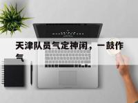 开云体育登录入口-天津队员气定神闲，一鼓作气的简单介绍