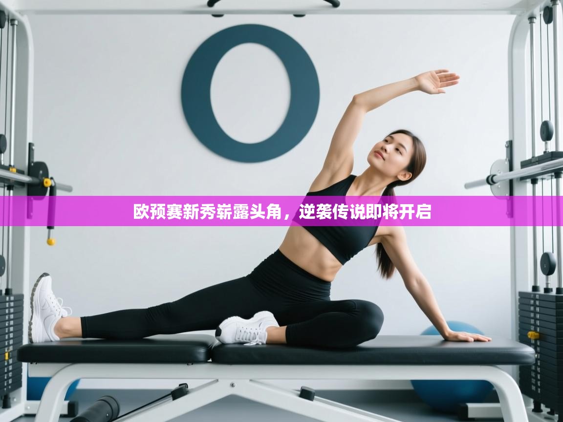 欧预赛新秀崭露头角，逆袭传说即将开启