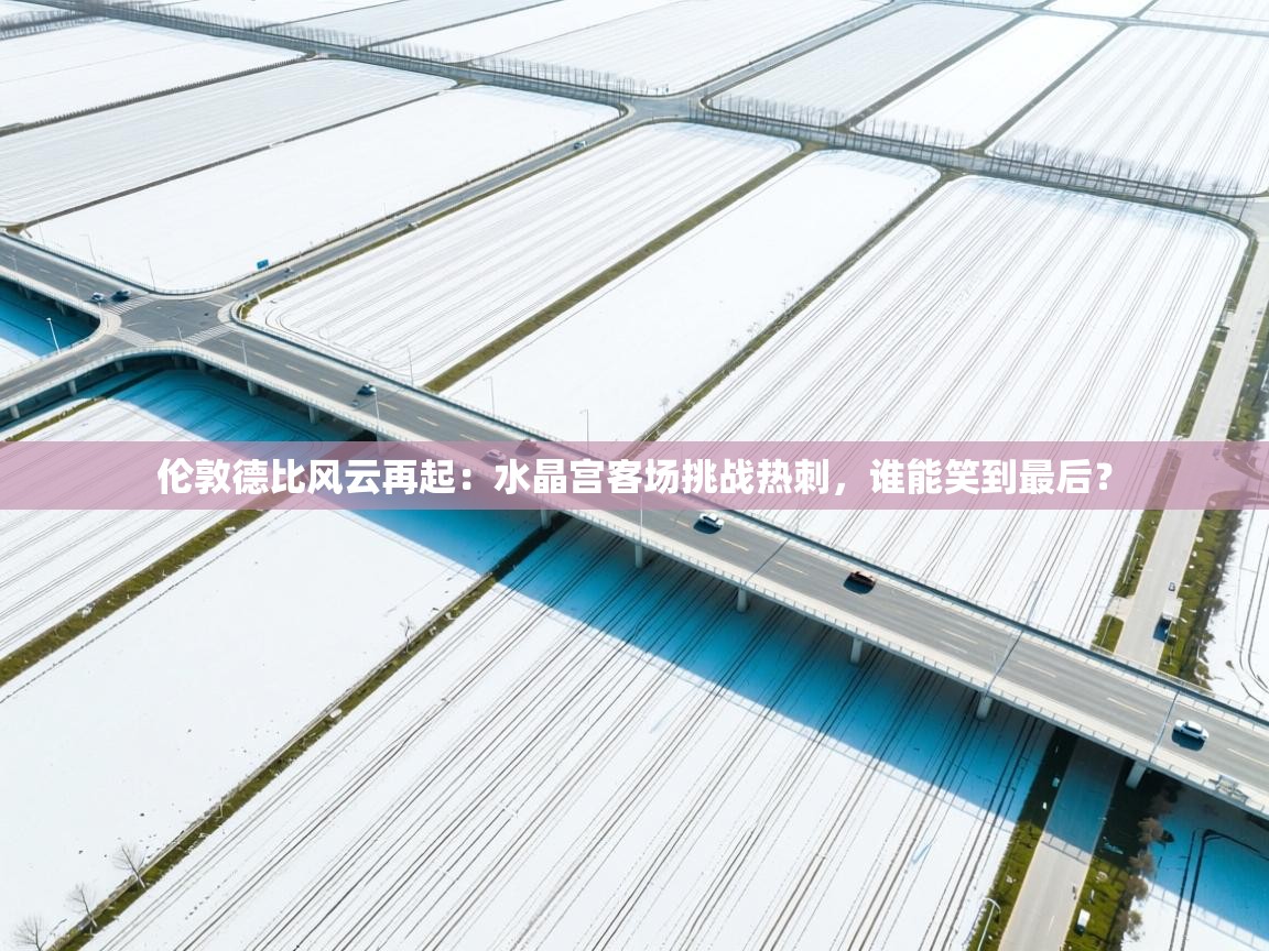 伦敦德比风云再起：水晶宫客场挑战热刺，谁能笑到最后？