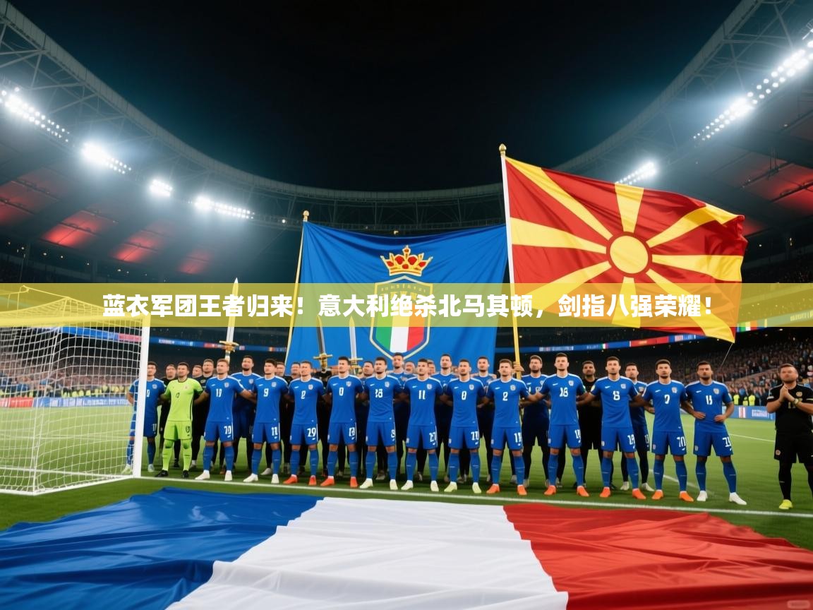 蓝衣军团王者归来！意大利绝杀北马其顿，剑指八强荣耀！