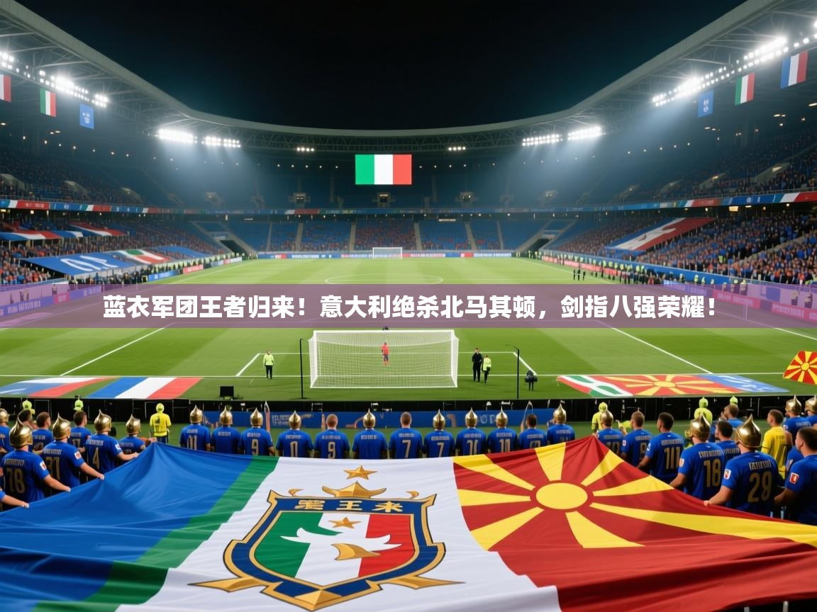 蓝衣军团王者归来！意大利绝杀北马其顿，剑指八强荣耀！  第2张