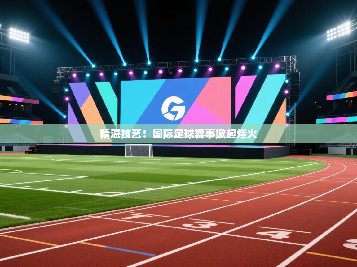 精湛技艺！国际足球赛事掀起烽火