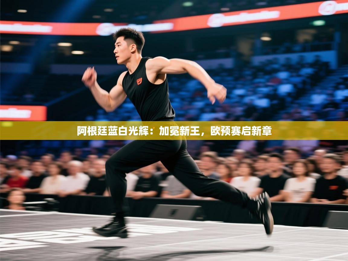 阿根廷蓝白光辉：加冕新王，欧预赛启新章