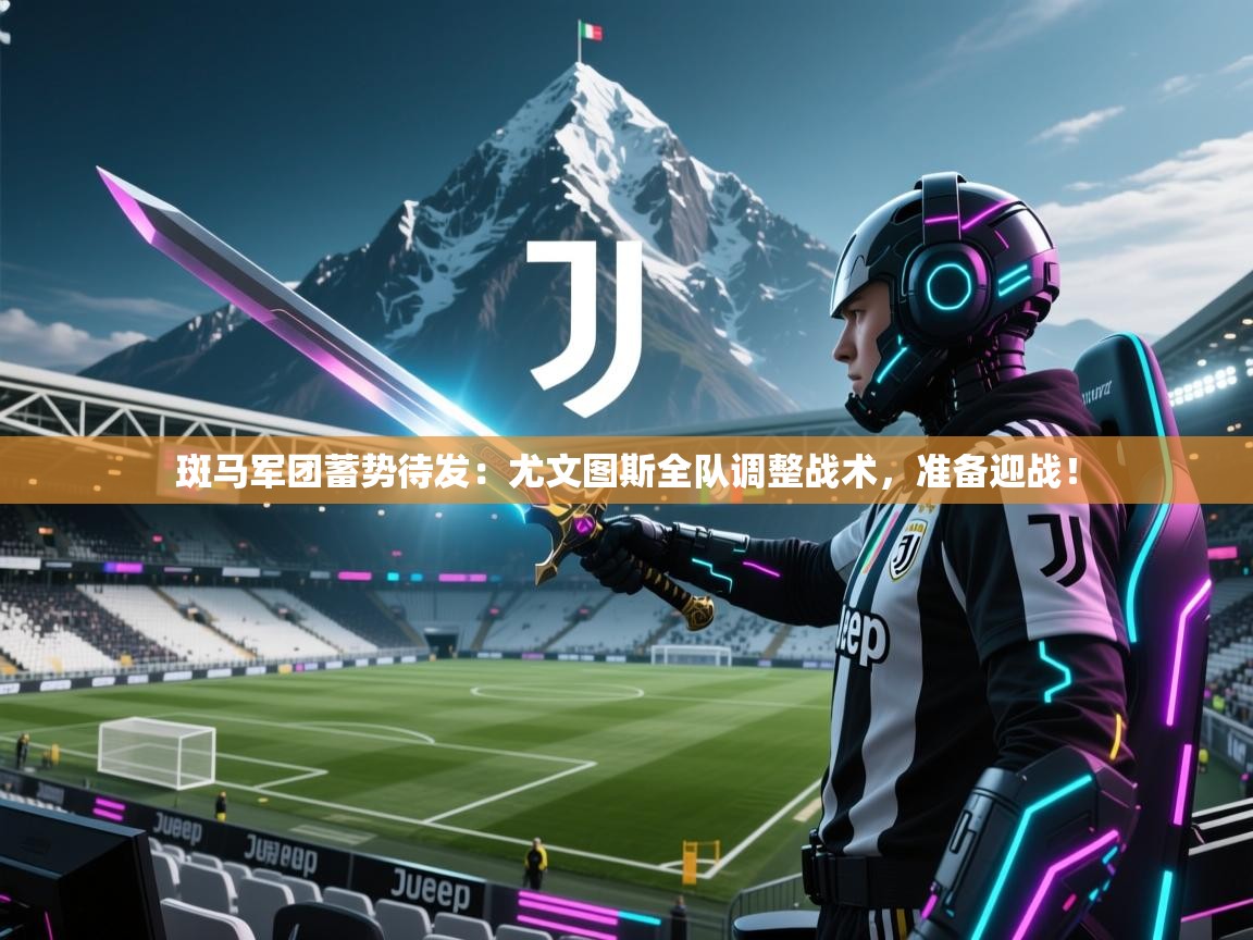 斑马军团蓄势待发:尤文图斯全队调整战术,准备迎战! 第2张