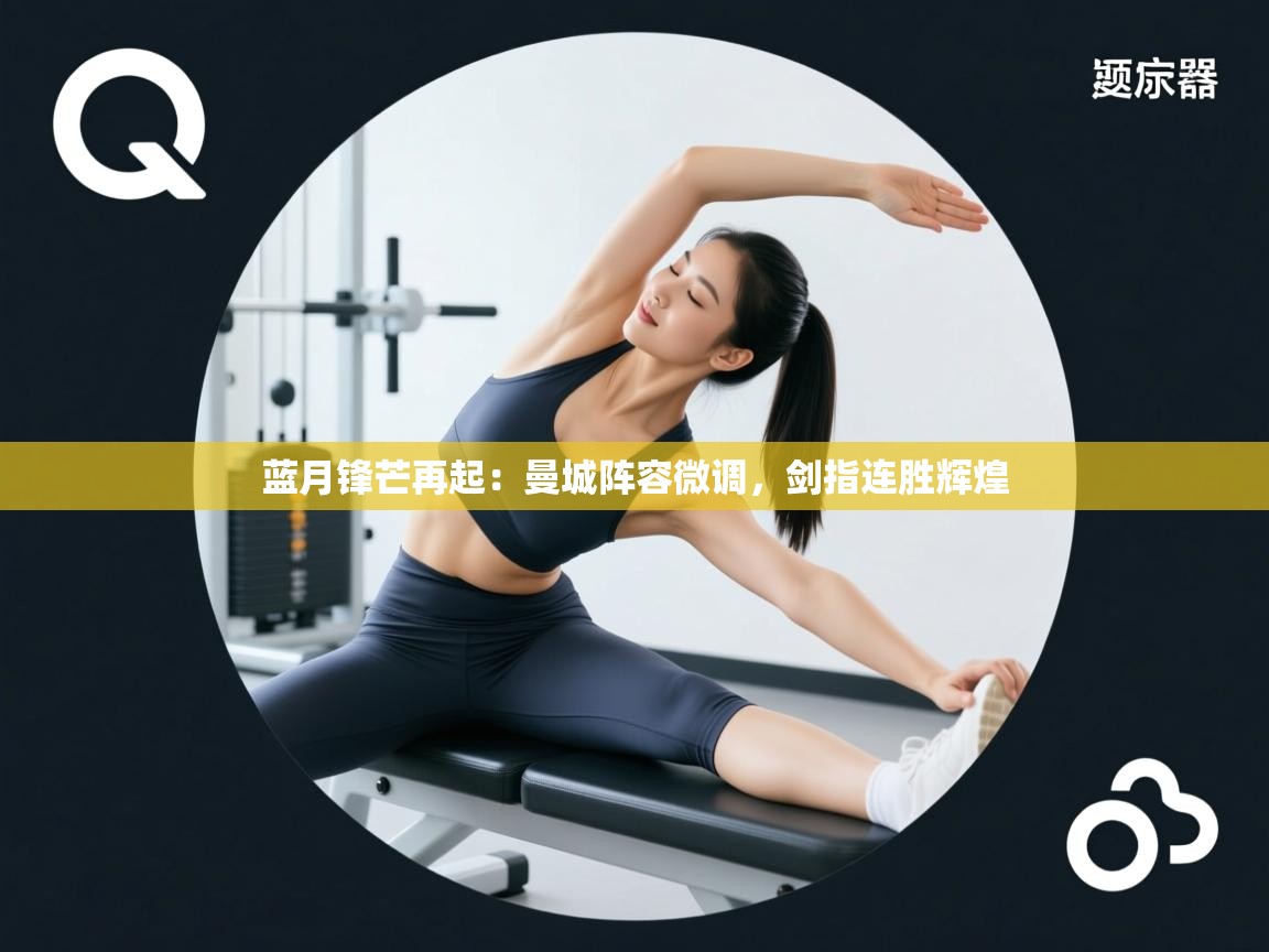 蓝月锋芒再起：曼城阵容微调，剑指连胜辉煌