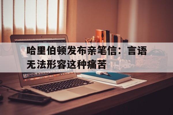 哈里伯顿发布亲笔信：言语无法形容这种痛苦
