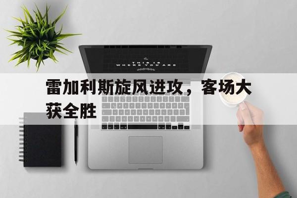 雷加利斯旋风进攻，客场大获全胜