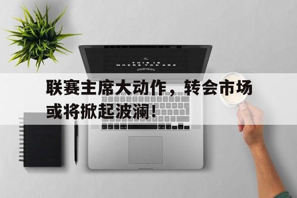 包含联赛主席大动作，转会市场或将掀起波澜！的词条