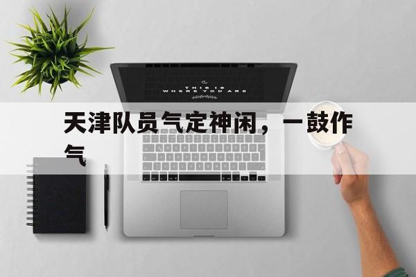 天津队员气定神闲，一鼓作气的简单介绍